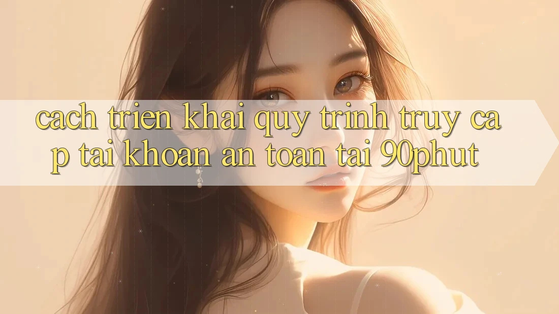Cách triển khai Quy Trình Truy cập tài khoản An Toàn Tại 90phut Cách triển khai Quy Trình Truy cập tài khoản An Toàn Tại 90phut