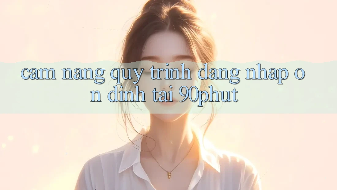 Cẩm nang Quy Trình Đăng Nhập Ổn định Tại 90phut Cẩm nang Quy Trình Đăng Nhập Ổn định Tại 90phut