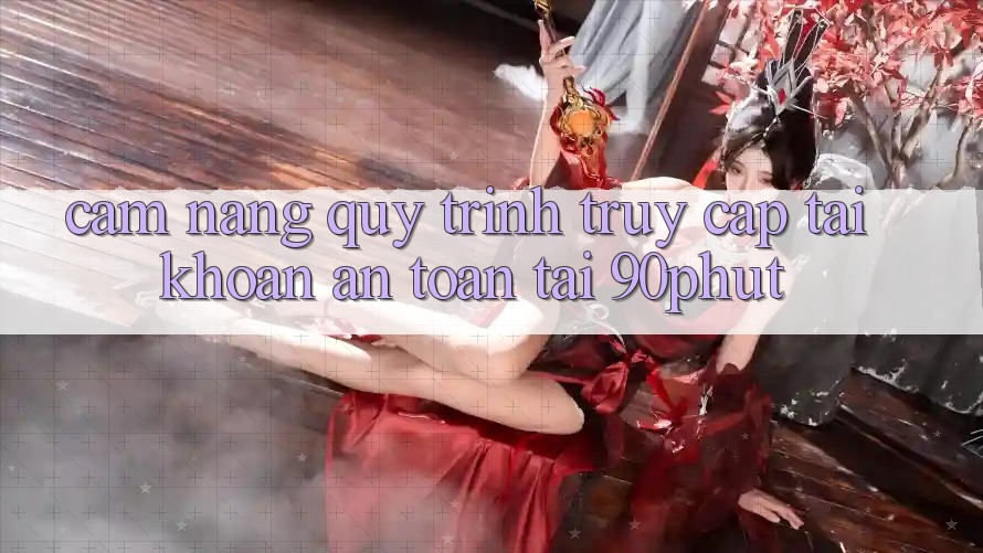 Cẩm nang Quy Trình Truy cập tài khoản An Toàn Tại 90phut Cẩm nang Quy Trình Truy cập tài khoản An Toàn Tại 90phut