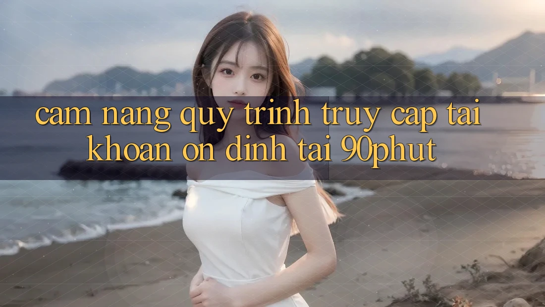 Cẩm nang Quy Trình Truy cập tài khoản Ổn định Tại 90phut