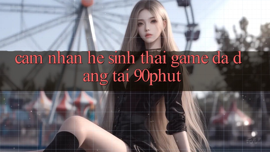 Cảm nhận Hệ Sinh Thái Game Đa Dạng Tại 90phut