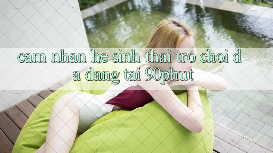 Cảm nhận Hệ Sinh Thái Trò chơi Đa Dạng Tại 90phut