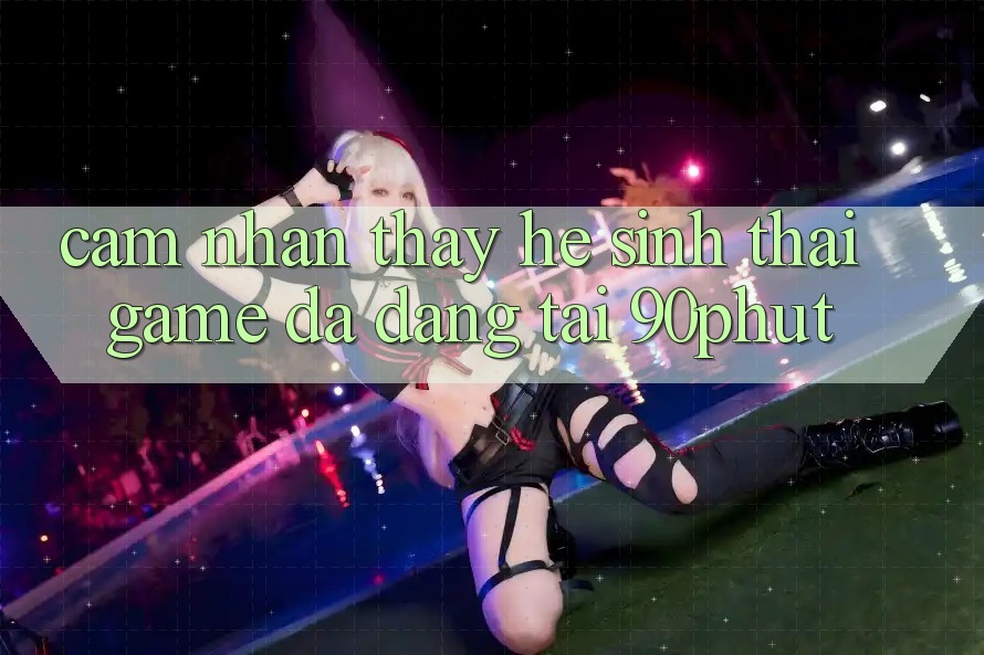 Cảm nhận thấy Hệ Sinh Thái Game Đa Dạng Tại 90phut Cảm nhận thấy Hệ Sinh Thái Game Đa Dạng Tại 90phut