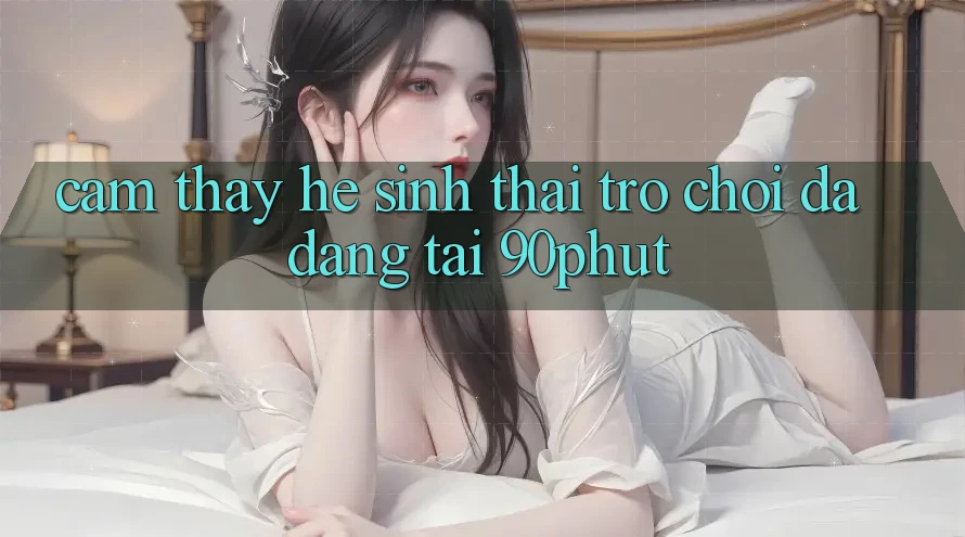 Cảm thấy Hệ Sinh Thái Trò chơi Đa Dạng Tại 90phut Cảm thấy Hệ Sinh Thái Trò chơi Đa Dạng Tại 90phut