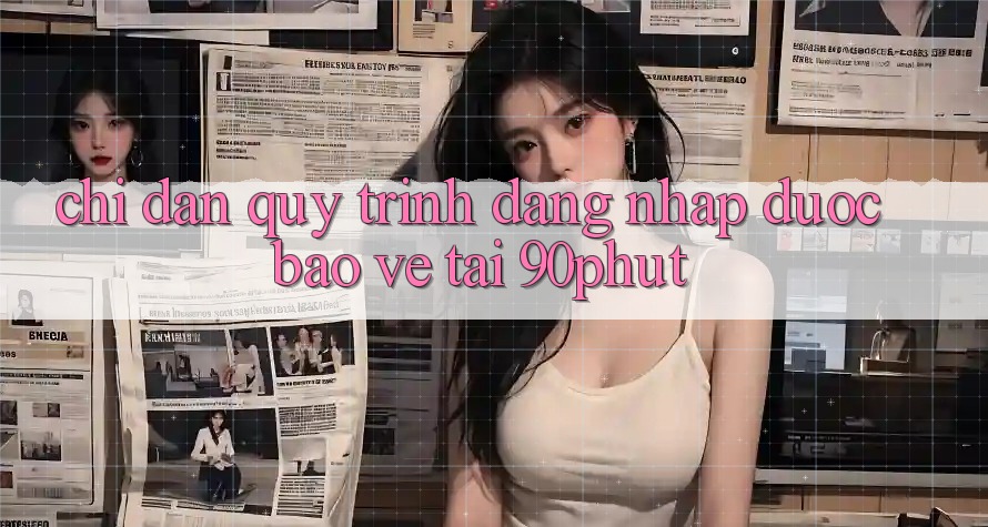 Chỉ dẫn Quy Trình Đăng nhập Được bảo vệ Tại 90phut Chỉ dẫn Quy Trình Đăng nhập Được bảo vệ Tại 90phut
