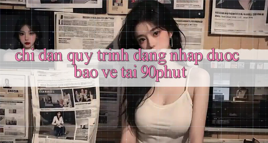 Chỉ dẫn Quy Trình Đăng nhập Được bảo vệ Tại 90phut Chỉ dẫn Quy Trình Đăng nhập Được bảo vệ Tại 90phut