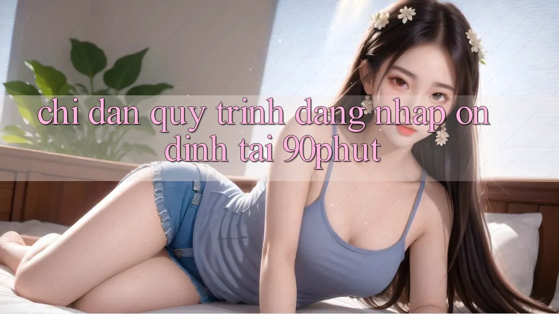 Chỉ dẫn Quy Trình Đăng Nhập Ổn định Tại 90phut Chỉ dẫn Quy Trình Đăng Nhập Ổn định Tại 90phut