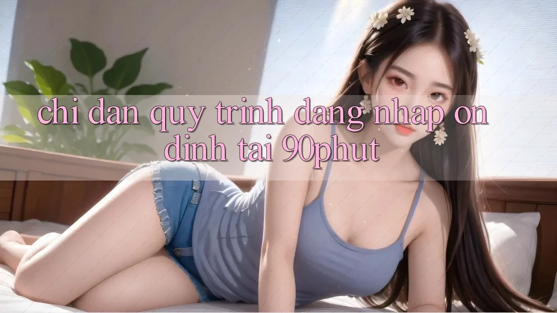 Chỉ dẫn Quy Trình Đăng Nhập Ổn định Tại 90phut Chỉ dẫn Quy Trình Đăng Nhập Ổn định Tại 90phut