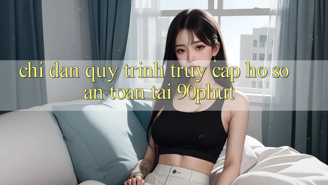 Chỉ dẫn Quy Trình Truy cập hồ sơ An Toàn Tại 90phut Chỉ dẫn Quy Trình Truy cập hồ sơ An Toàn Tại 90phut