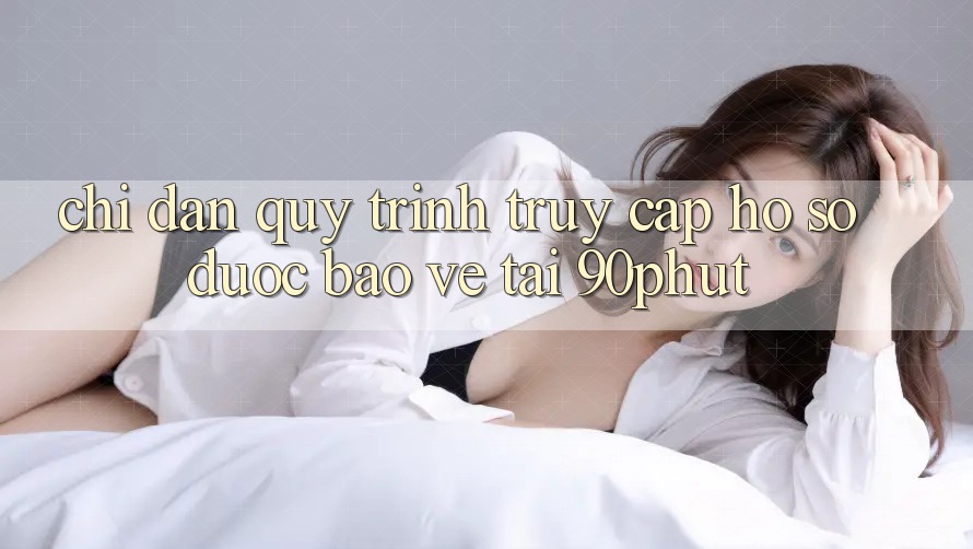 Chỉ dẫn Quy Trình Truy cập hồ sơ Được bảo vệ Tại 90phut Chỉ dẫn Quy Trình Truy cập hồ sơ Được bảo vệ Tại 90phut