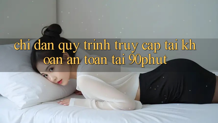 Chỉ dẫn Quy Trình Truy cập tài khoản An Toàn Tại 90phut