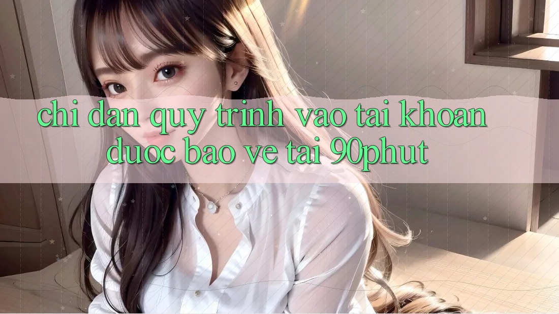 Chỉ dẫn Quy Trình Vào tài khoản Được bảo vệ Tại 90phut Chỉ dẫn Quy Trình Vào tài khoản Được bảo vệ Tại 90phut