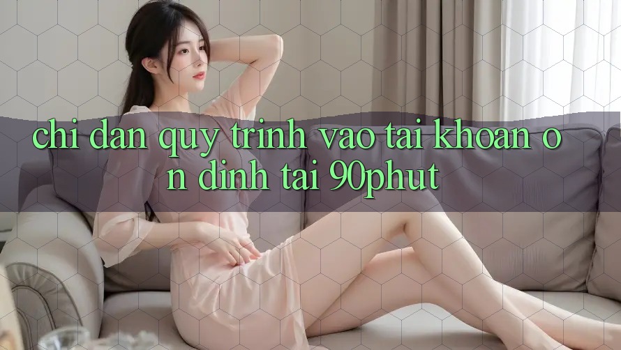 Chỉ dẫn Quy Trình Vào tài khoản Ổn định Tại 90phut Chỉ dẫn Quy Trình Vào tài khoản Ổn định Tại 90phut
