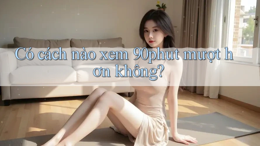 Có cách nào xem 90phut mượt hơn không?
