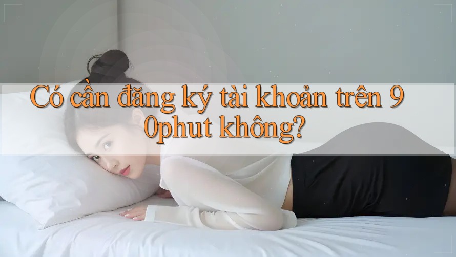 Có cần đăng ký tài khoản trên 90phut không?
