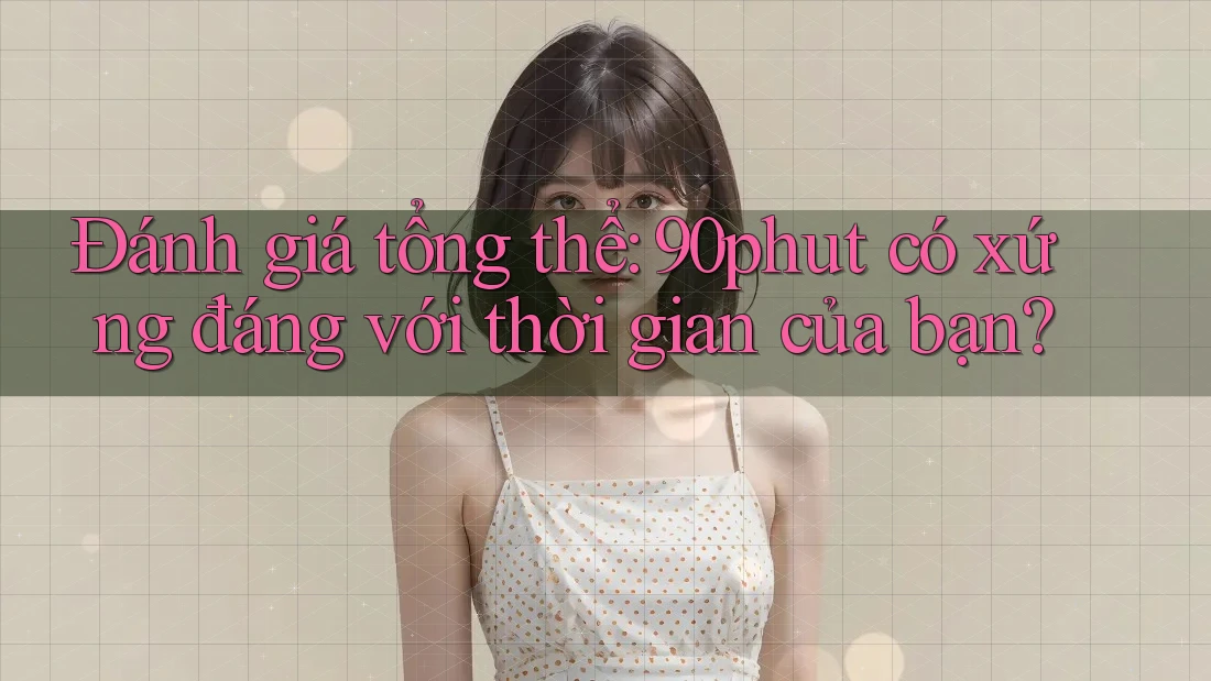 Đánh giá tổng thể: 90phut có xứng đáng với thời gian của bạn? Đánh giá tổng thể: 90phut có xứng đáng với thời gian của bạn?