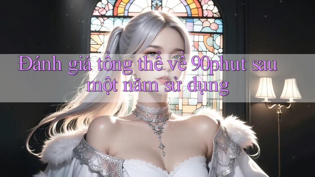 Đánh giá tổng thể về 90phut sau một năm sử dụng Đánh giá tổng thể về 90phut sau một năm sử dụng