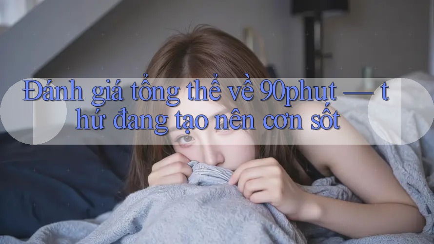 Đánh giá tổng thể về 90phut — thứ đang tạo nên cơn sốt Đánh giá tổng thể về 90phut — thứ đang tạo nên cơn sốt