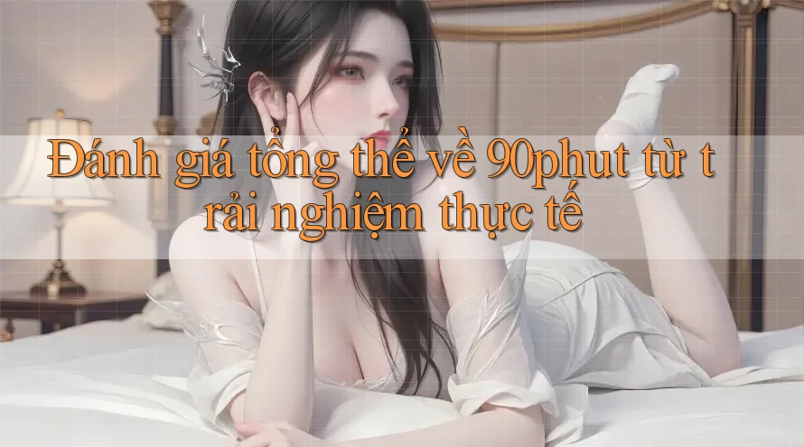 Đánh giá tổng thể về 90phut từ trải nghiệm thực tế Đánh giá tổng thể về 90phut từ trải nghiệm thực tế