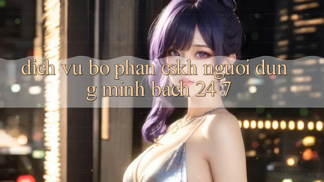 Dịch Vụ Bộ phận CSKH Người dùng Minh bạch 24/7 Dịch Vụ Bộ phận CSKH Người dùng Minh bạch 24/7