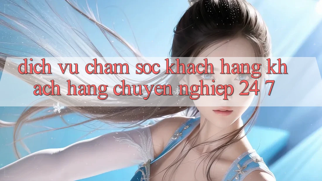 Dịch Vụ Chăm sóc khách hàng Khách Hàng Chuyên Nghiệp 24/7
