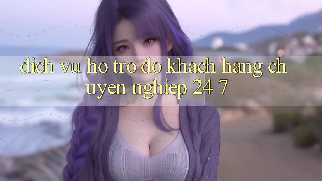 Dịch Vụ Hỗ trợ đỡ Khách Hàng Chuyên Nghiệp 24/7