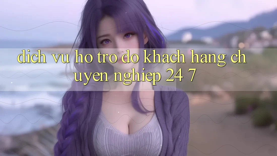 Dịch Vụ Hỗ trợ đỡ Khách Hàng Chuyên Nghiệp 24/7
