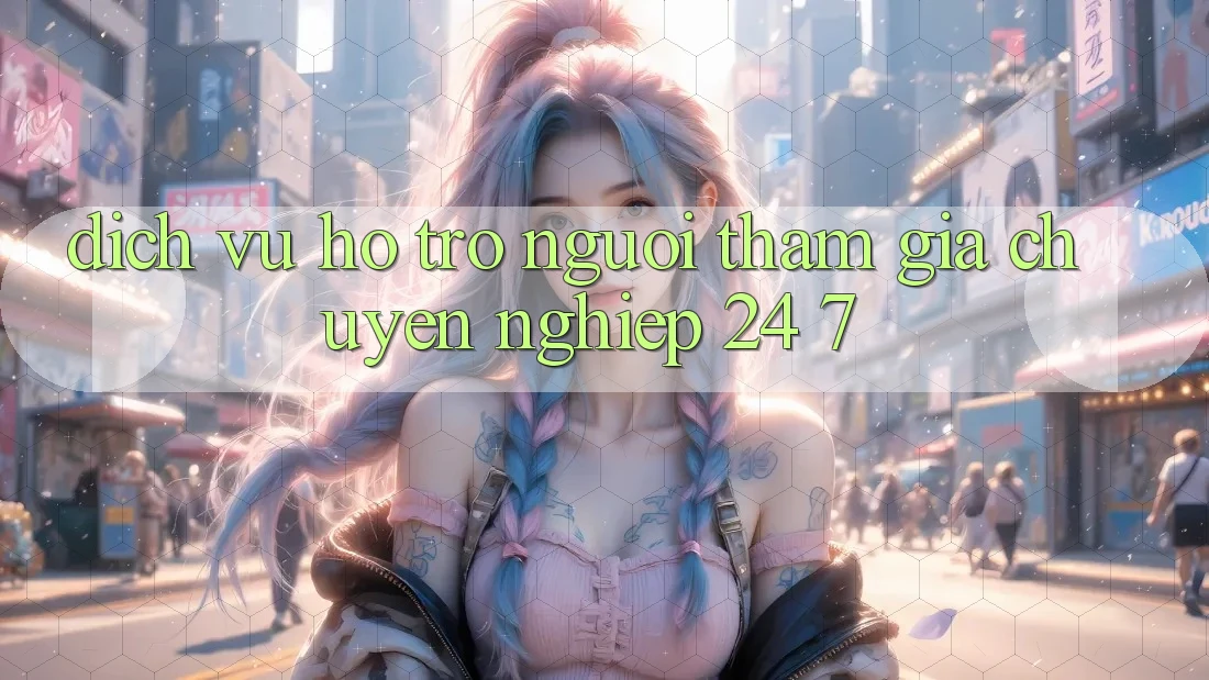 Dịch Vụ Hỗ trợ Người tham gia Chuyên Nghiệp 24/7 Dịch Vụ Hỗ trợ Người tham gia Chuyên Nghiệp 24/7