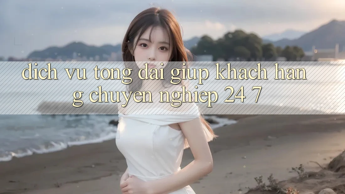 Dịch Vụ Tổng đài giúp Khách Hàng Chuyên Nghiệp 24/7 Dịch Vụ Tổng đài giúp Khách Hàng Chuyên Nghiệp 24/7