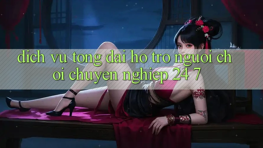 Dịch Vụ Tổng đài hỗ trợ Người chơi Chuyên Nghiệp 24/7