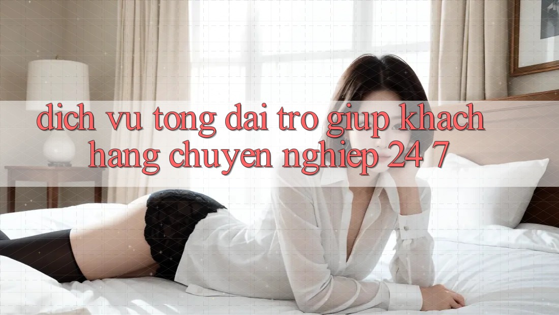 Dịch Vụ Tổng đài trợ giúp Khách Hàng Chuyên Nghiệp 24/7