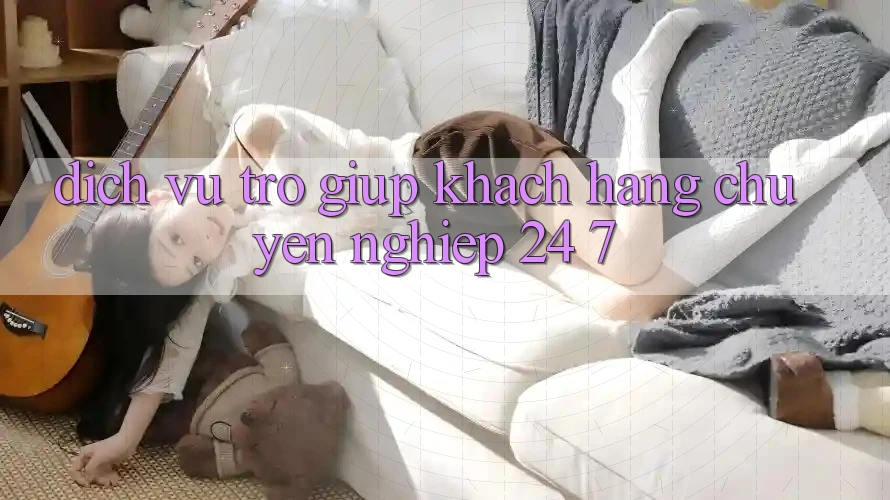 Dịch Vụ Trợ giúp Khách Hàng Chuyên Nghiệp 24/7 Dịch Vụ Trợ giúp Khách Hàng Chuyên Nghiệp 24/7