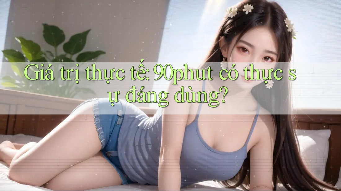 Giá trị thực tế: 90phut có thực sự đáng dùng? Giá trị thực tế: 90phut có thực sự đáng dùng?