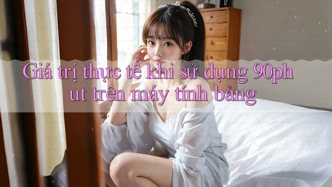 Giá trị thực tế khi sử dụng 90phut trên máy tính bảng Giá trị thực tế khi sử dụng 90phut trên máy tính bảng