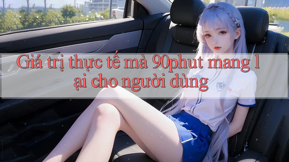 Giá trị thực tế mà 90phut mang lại cho người dùng Giá trị thực tế mà 90phut mang lại cho người dùng