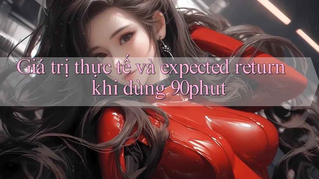 Giá trị thực tế và expected return khi dùng 90phut Giá trị thực tế và expected return khi dùng 90phut