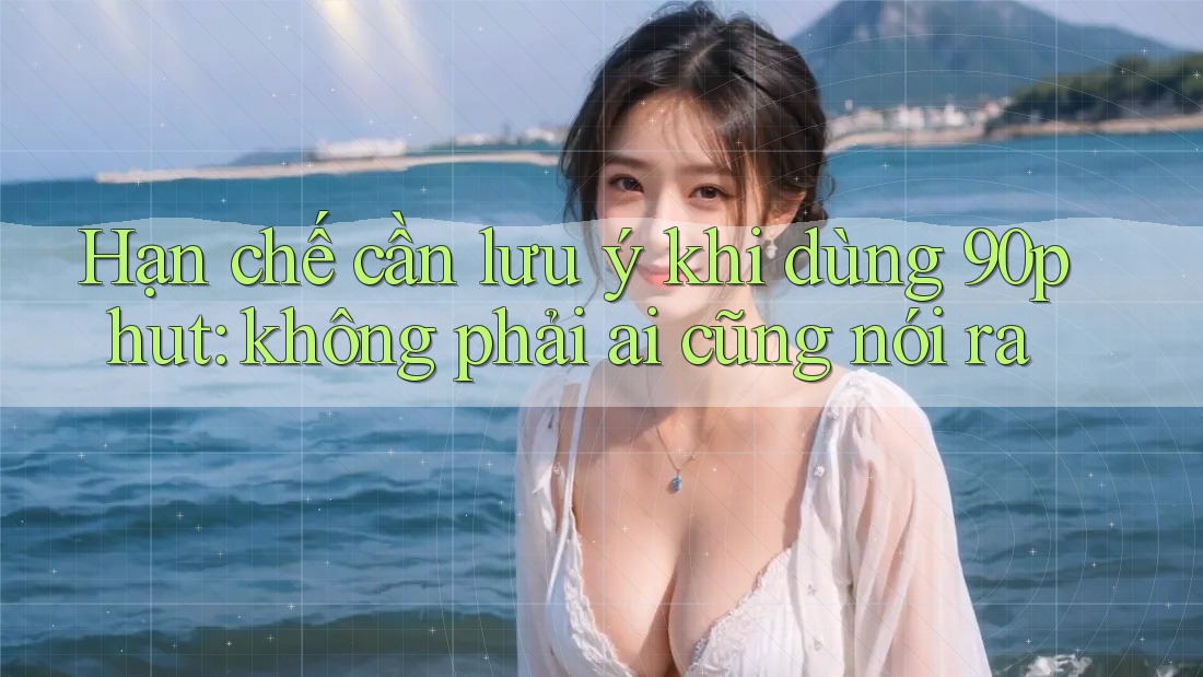 Hạn chế cần lưu ý khi dùng 90phut: không phải ai cũng nói ra Hạn chế cần lưu ý khi dùng 90phut: không phải ai cũng nói ra