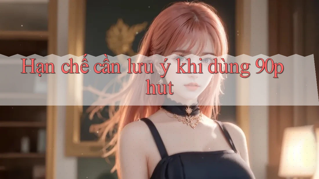 Hạn chế cần lưu ý khi dùng 90phut Hạn chế cần lưu ý khi dùng 90phut