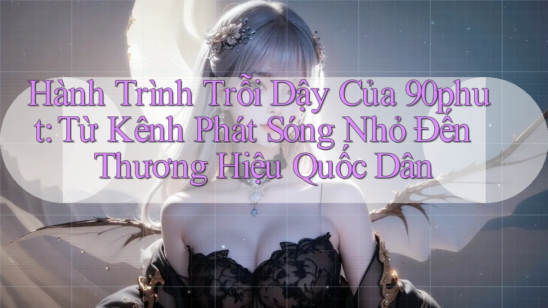Hành Trình Trỗi Dậy Của 90phut: Từ Kênh Phát Sóng Nhỏ Đến Thương Hiệu Quốc Dân Hành Trình Trỗi Dậy Của 90phut: Từ Kênh Phát Sóng Nhỏ Đến Thương Hiệu Quốc Dân