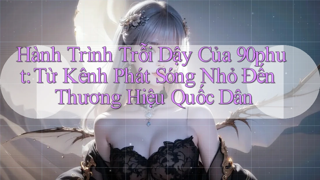 Hành Trình Trỗi Dậy Của 90phut: Từ Kênh Phát Sóng Nhỏ Đến Thương Hiệu Quốc Dân Hành Trình Trỗi Dậy Của 90phut: Từ Kênh Phát Sóng Nhỏ Đến Thương Hiệu Quốc Dân