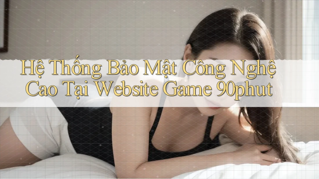 Hệ Thống Bảo Mật Công Nghệ Cao Tại Website Game 90phut Hệ Thống Bảo Mật Công Nghệ Cao Tại Website Game 90phut