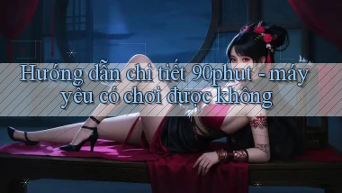 Hướng dẫn chi tiết 90phut   máy yếu có chơi được không