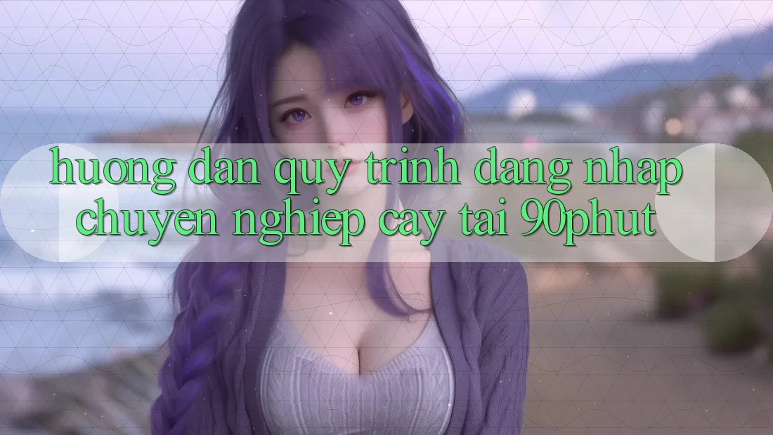 Hướng Dẫn Quy Trình Đăng Nhập Chuyên nghiệp cậy Tại 90phut Hướng Dẫn Quy Trình Đăng Nhập Chuyên nghiệp cậy Tại 90phut