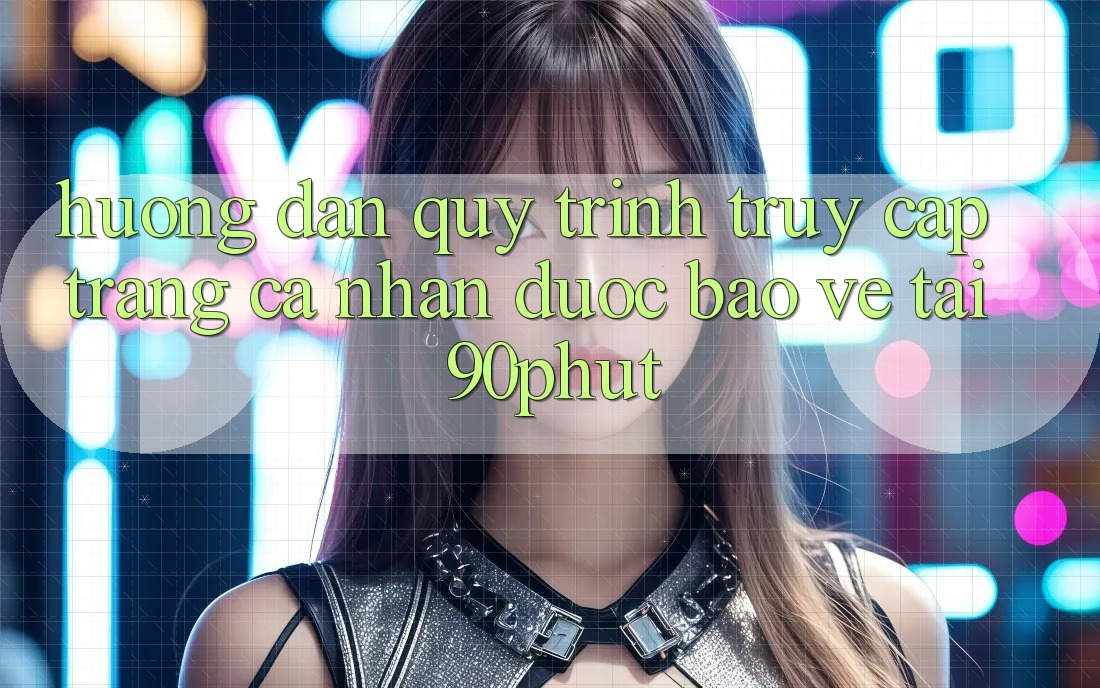 Hướng Dẫn Quy Trình Truy cập trang cá nhân Được bảo vệ Tại 90phut Hướng Dẫn Quy Trình Truy cập trang cá nhân Được bảo vệ Tại 90phut