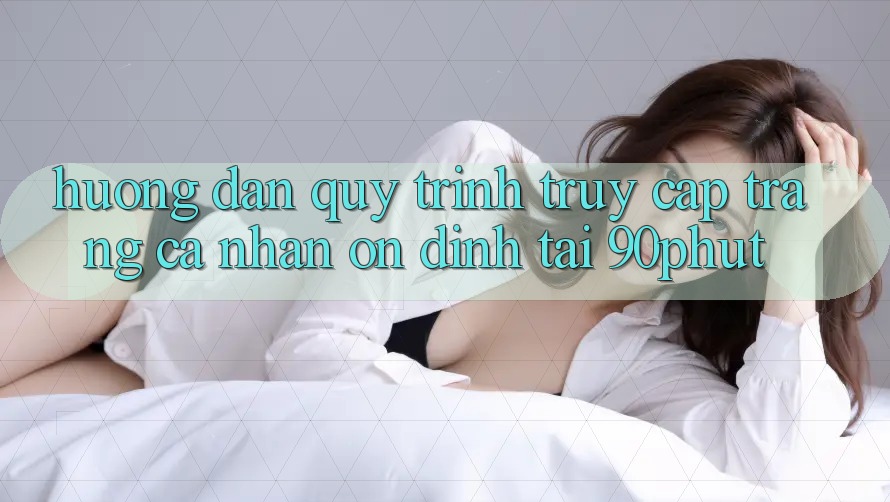 Hướng Dẫn Quy Trình Truy cập trang cá nhân Ổn định Tại 90phut Hướng Dẫn Quy Trình Truy cập trang cá nhân Ổn định Tại 90phut