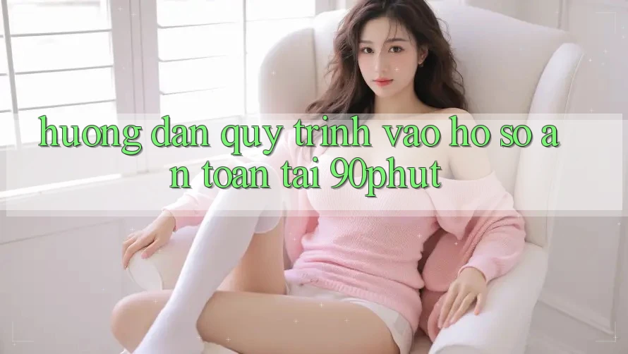 Hướng Dẫn Quy Trình Vào hồ sơ An Toàn Tại 90phut Hướng Dẫn Quy Trình Vào hồ sơ An Toàn Tại 90phut
