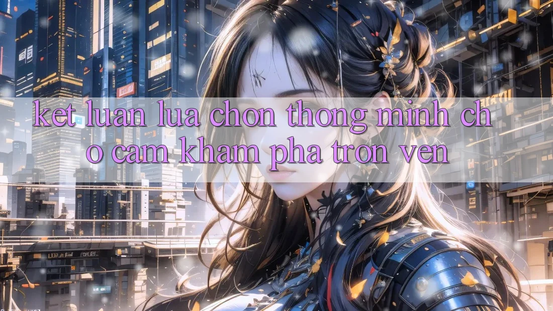 Kết Luận: Lựa Chọn Thông Minh Cho Cảm khám phá Trọn Vẹn