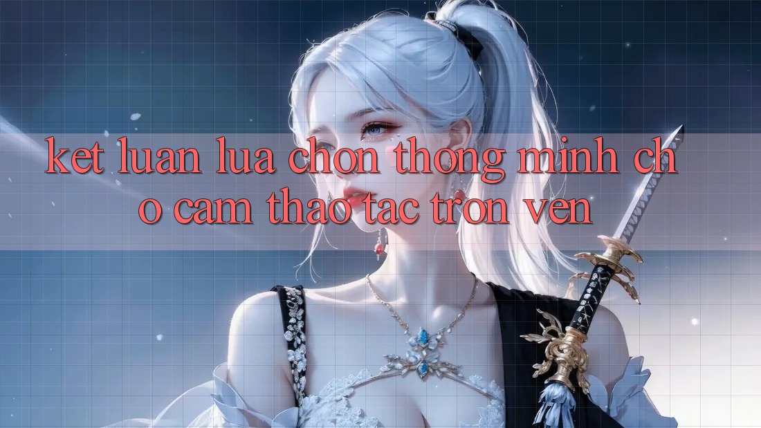 Kết Luận: Lựa Chọn Thông Minh Cho Cảm thao tác Trọn Vẹn