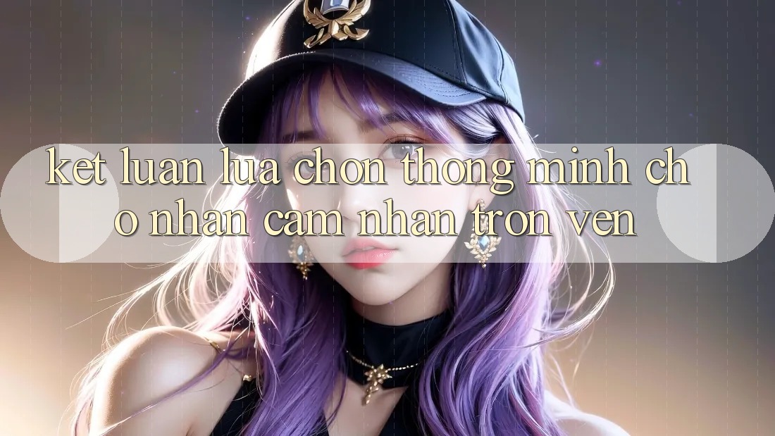Kết Luận: Lựa Chọn Thông Minh Cho Nhận cảm nhận Trọn Vẹn Kết Luận: Lựa Chọn Thông Minh Cho Nhận cảm nhận Trọn Vẹn