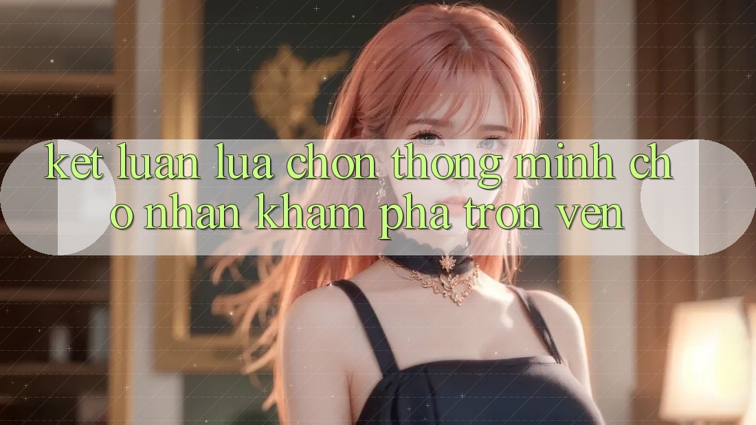Kết Luận: Lựa Chọn Thông Minh Cho Nhận khám phá Trọn Vẹn